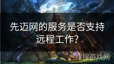 先迈网的服务是否支持远程工作？