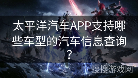 太平洋汽车APP支持哪些车型的汽车信息查询？