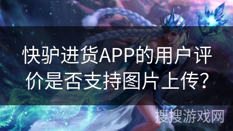快驴进货APP的用户评价是否支持图片上传？