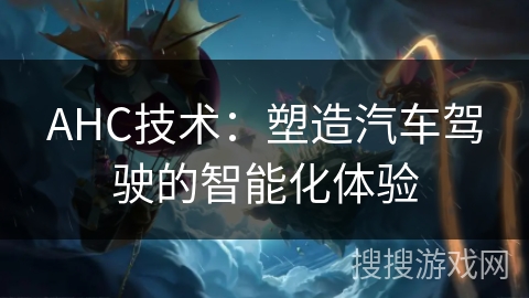 AHC技术:塑造汽车驾驶的智能化体验 AHC技术:塑造汽车驾驶的智能化体验