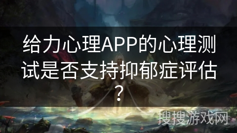 给力心理APP的心理测试是否支持抑郁症评估? 给力心理APP的心理测试是否支持抑郁症评估?