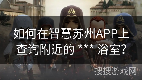 如何在智慧苏州APP上查询附近的 *** 浴室? 如何在智慧苏州APP上查询附近的 *** 浴室?