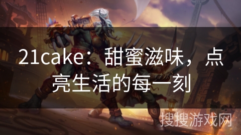 21cake:甜蜜滋味,点亮生活的每一刻 21cake:甜蜜滋味,点亮生活的每一刻