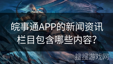 皖事通APP的新闻资讯栏目包含哪些内容? 皖事通APP的新闻资讯栏目包含哪些内容?