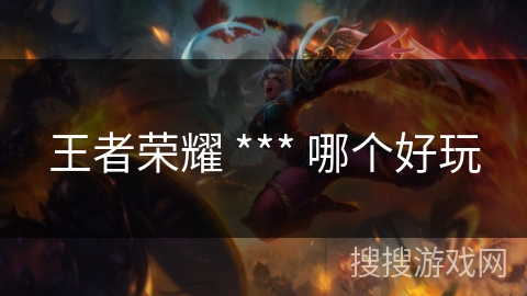 王者荣耀 *** 哪个好玩 王者荣耀 *** 哪个好玩