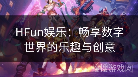 HFun娱乐:畅享数字世界的乐趣与创意 HFun娱乐:畅享数字世界的乐趣与创意