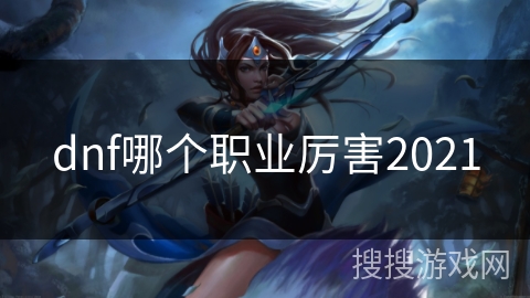 dnf哪个职业厉害2021 dnf哪个职业厉害2021