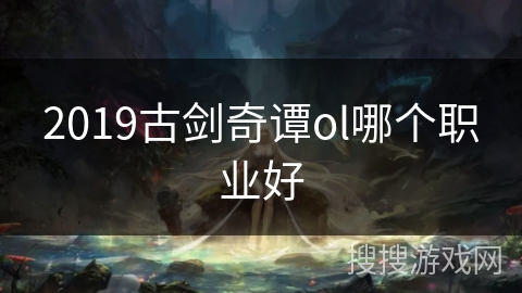 2019古剑奇谭ol哪个职业好 2019古剑奇谭ol哪个职业好