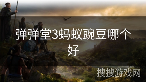 弹弹堂3蚂蚁豌豆哪个好 弹弹堂3蚂蚁豌豆哪个好