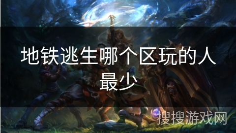 地铁逃生哪个区玩的人最少 地铁逃生哪个区玩的人最少