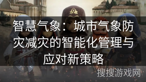 智慧气象:城市气象防灾减灾的智能化管理与应对新策略 智慧气象:城市气象防灾减灾的智能化管理与应对新策略