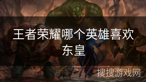 王者荣耀哪个英雄喜欢东皇 王者荣耀哪个英雄喜欢东皇