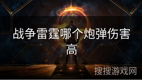 战争雷霆哪个炮弹伤害高 战争雷霆哪个炮弹伤害高