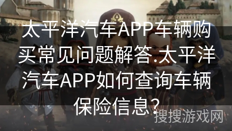 太平洋汽车APP车辆购买常见问题解答.太平洋汽车APP如何查询车辆保险信息？