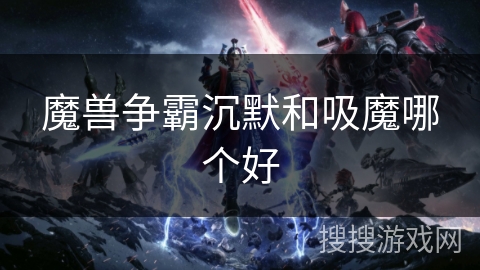 魔兽争霸沉默和吸魔哪个好 魔兽争霸沉默和吸魔哪个好