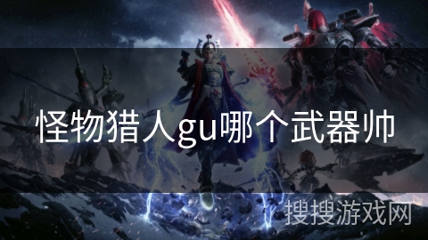 怪物猎人gu哪个武器帅 怪物猎人gu哪个武器帅