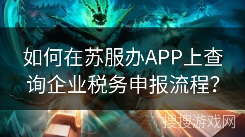 如何在苏服办APP上查询企业税务申报流程？