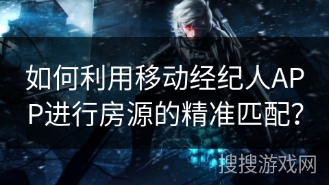 如何利用移动经纪人APP进行房源的精准匹配？