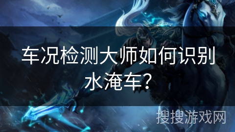 车况检测大师如何识别水淹车？