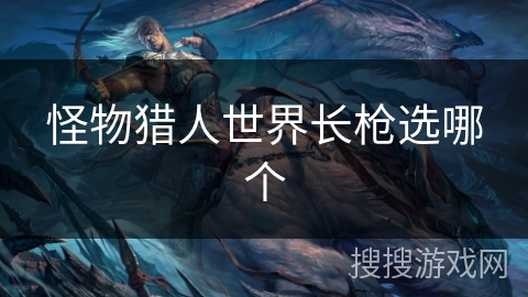 怪物猎人世界长枪选哪个 怪物猎人世界长枪选哪个