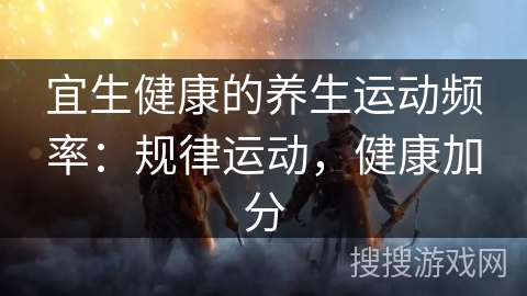 宜生健康的养生运动频率：规律运动，健康加分