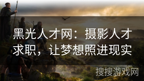 黑光人才网：摄影人才求职，让梦想照进现实