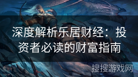 深度解析乐居财经:投资者必读的财富指南 深度解析乐居财经:投资者必读的财富指南
