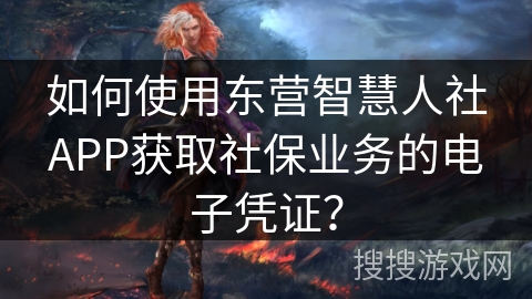 如何使用东营智慧人社APP获取社保业务的电子凭证？