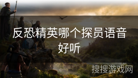 反恐精英哪个探员语音好听 反恐精英哪个探员语音好听