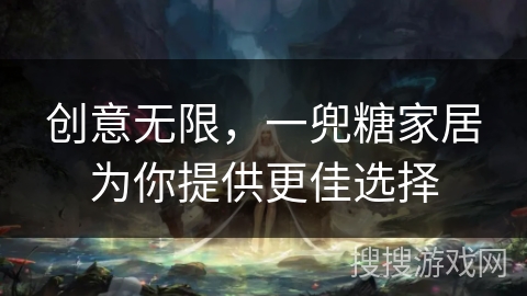 创意无限,一兜糖家居为你提供更佳选择 创意无限,一兜糖家居为你提供更佳选择