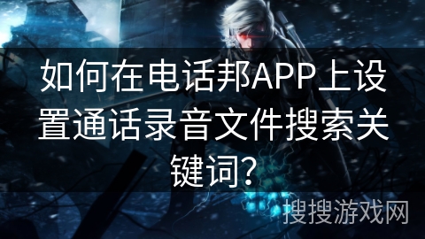 如何在电话邦APP上设置通话录音文件搜索关键词？