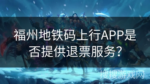 福州地铁码上行APP是否提供退票服务？