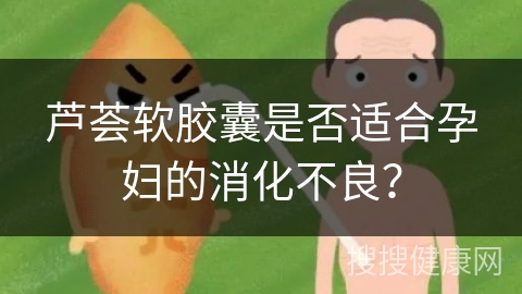 芦荟软胶囊是否适合孕妇的消化不良？