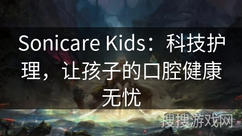 Sonicare Kids：科技护理，让孩子的口腔健康无忧