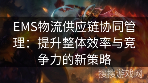EMS物流供应链协同管理：提升整体效率与竞争力的新策略