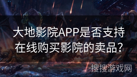 大地影院APP是否支持在线购买影院的卖品？