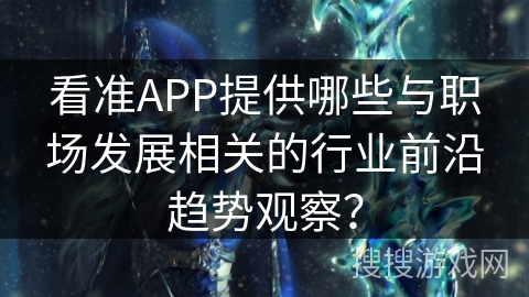 看准APP提供哪些与职场发展相关的行业前沿趋势观察？