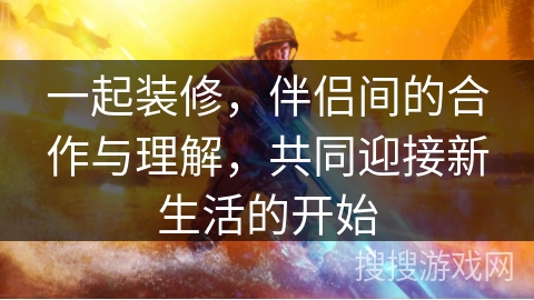 一起装修，伴侣间的合作与理解，共同迎接新生活的开始