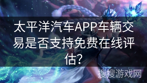 太平洋汽车APP车辆交易是否支持免费在线评估？