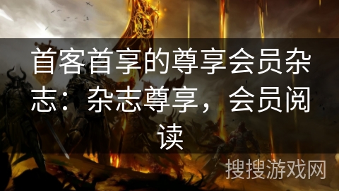 首客首享的尊享会员杂志：杂志尊享，会员阅读