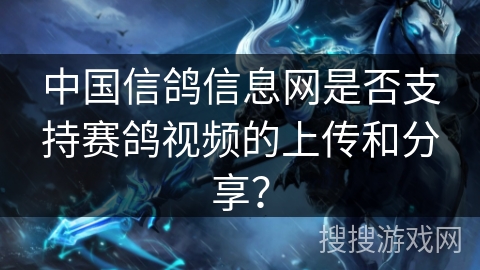 中国信鸽信息网是否支持赛鸽视频的上传和分享? 中国信鸽信息网是否支持赛鸽视频的上传和分享?