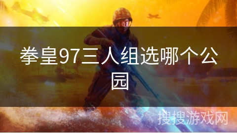 拳皇97三人组选哪个公园 拳皇97三人组选哪个公园