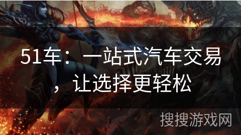51车：一站式汽车交易，让选择更轻松