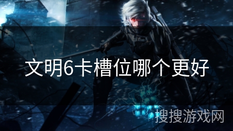 文明6卡槽位哪个更好