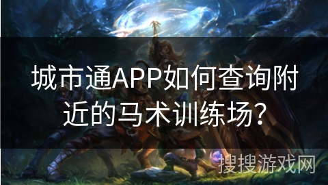 城市通APP如何查询附近的马术训练场？