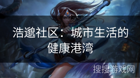 浩邈社区：城市生活的健康港湾