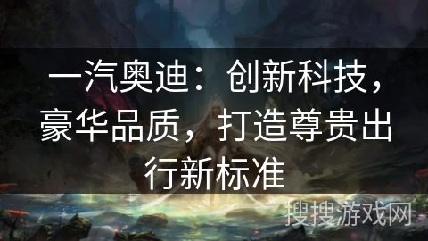 一汽奥迪：创新科技，豪华品质，打造尊贵出行新标准