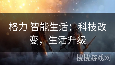 格力 智能生活:科技改变,生活升级 格力 智能生活:科技改变,生活升级