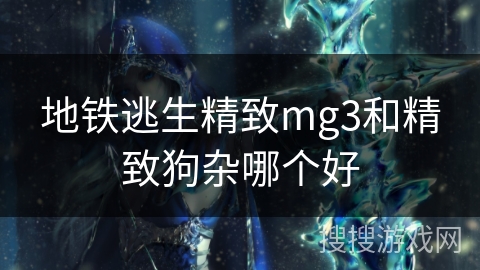 地铁逃生精致mg3和精致狗杂哪个好 地铁逃生精致mg3和精致狗杂哪个好