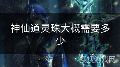 神仙道灵珠大概需要多少 神仙道灵珠大概需要多少